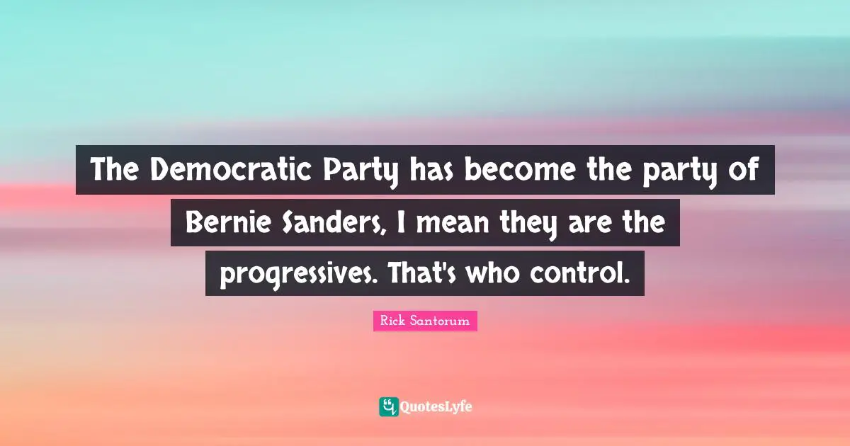 The Democratic Party has become the party of Bernie Sanders, I mean they are the progressives. That's who control.