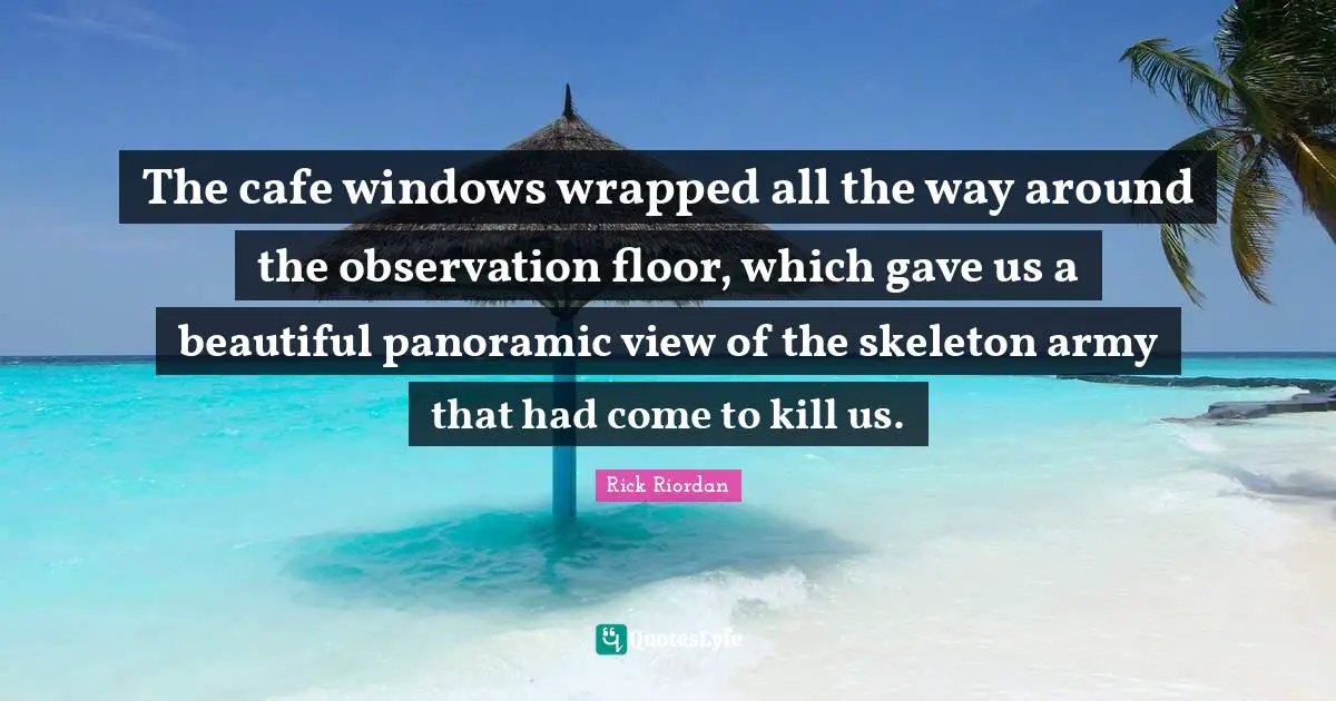 Skeletons Quotes: "The cafe windows wrapped all the way around the observation floor, which gave us a beautiful panoramic view of the skeleton army that had come to kill us."