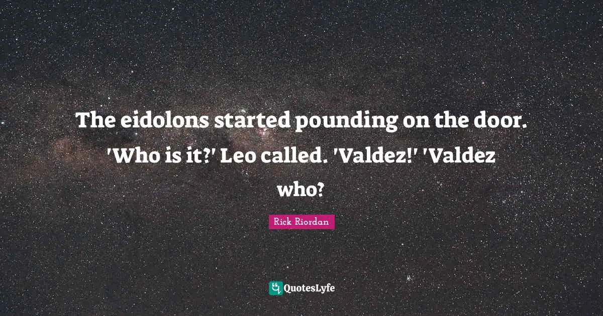 The eidolons started pounding on the door. 'Who is it?' Leo called. 'Valdez!' 'Valdez who?