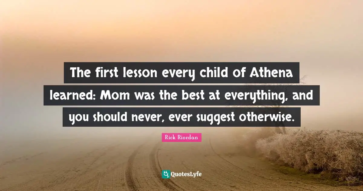 Mom Quotes: "The first lesson every child of Athena learned: Mom was the best at everything, and you should never, ever suggest otherwise."