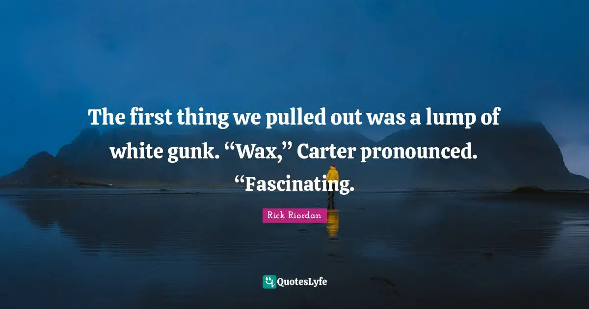 The first thing we pulled out was a lump of white gunk. “Wax,” Carter pronounced. “Fascinating.