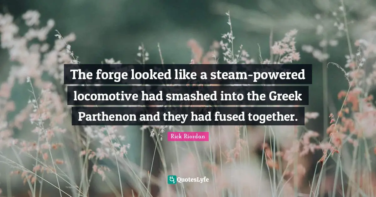 Greek Quotes: "The forge looked like a steam-powered locomotive had smashed into the Greek Parthenon and they had fused together."