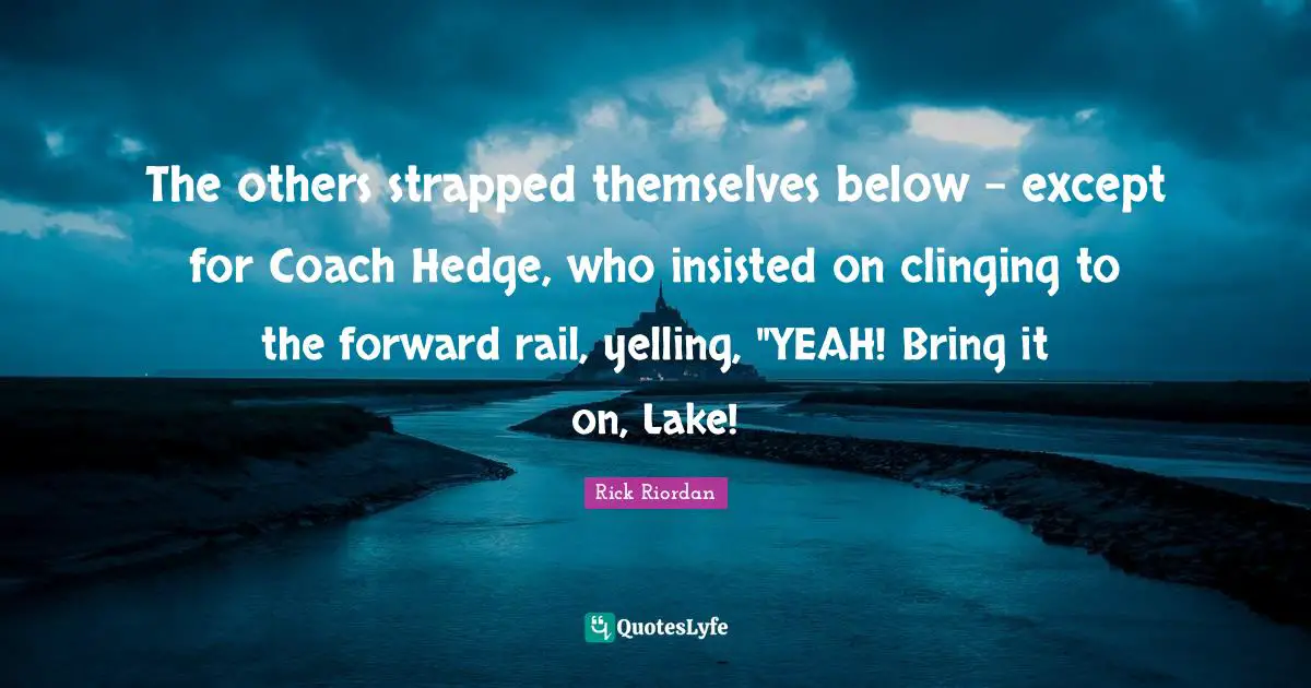 The others strapped themselves below - except for Coach Hedge, who insisted on clinging to the forward rail, yelling, "YEAH! Bring it on, Lake!