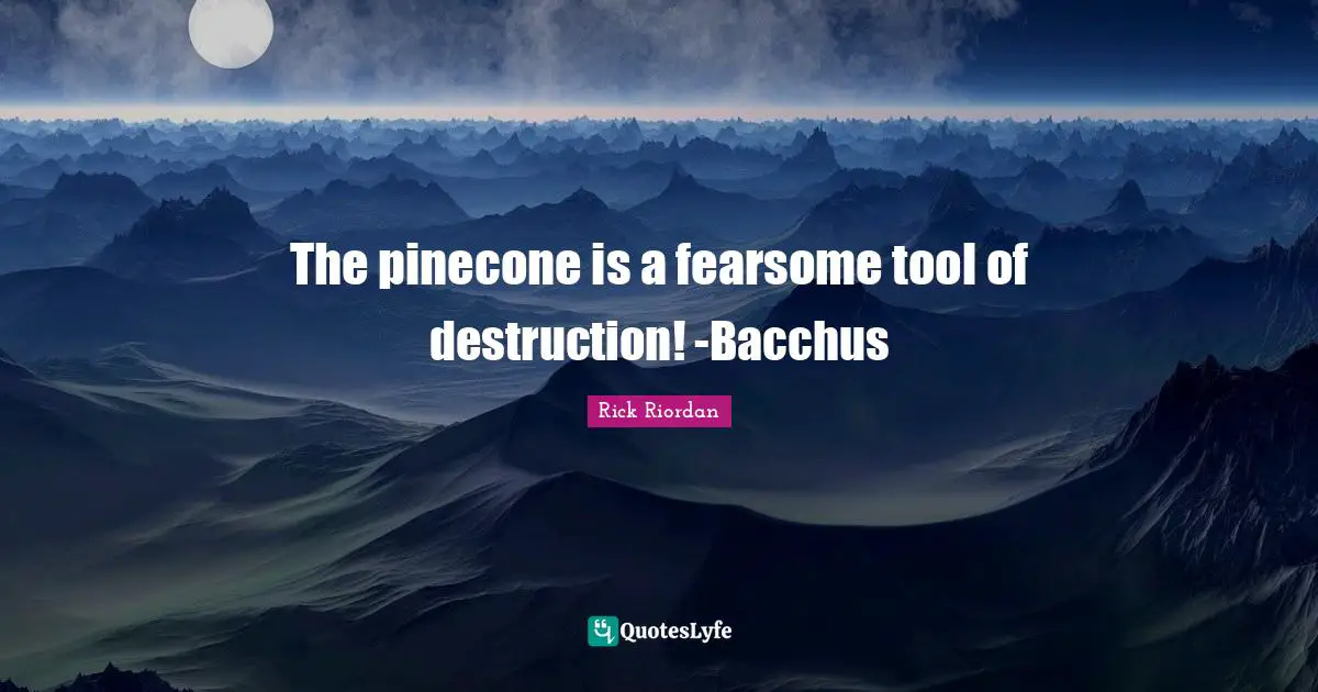 The pinecone is a fearsome tool of destruction! -Bacchus