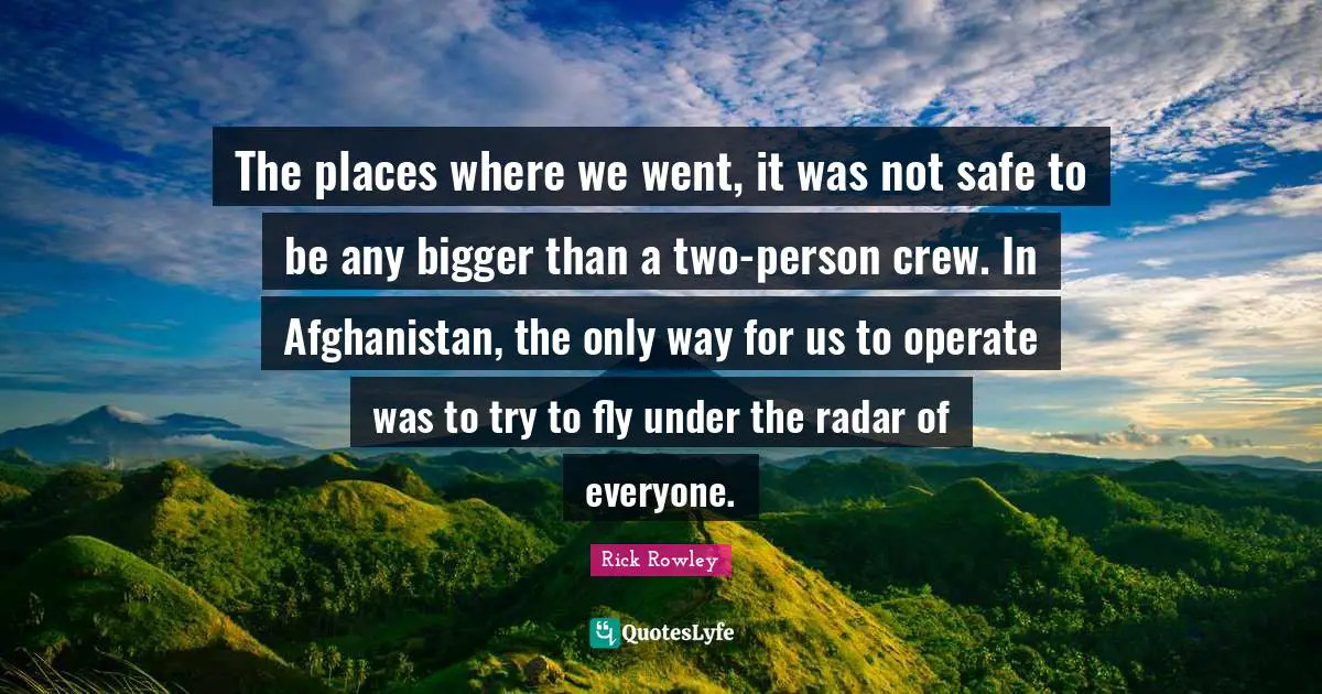 The places where we went, it was not safe to be any bigger than a two-person crew. In Afghanistan, the only way for us to operate was to try to fly under the radar of everyone.
