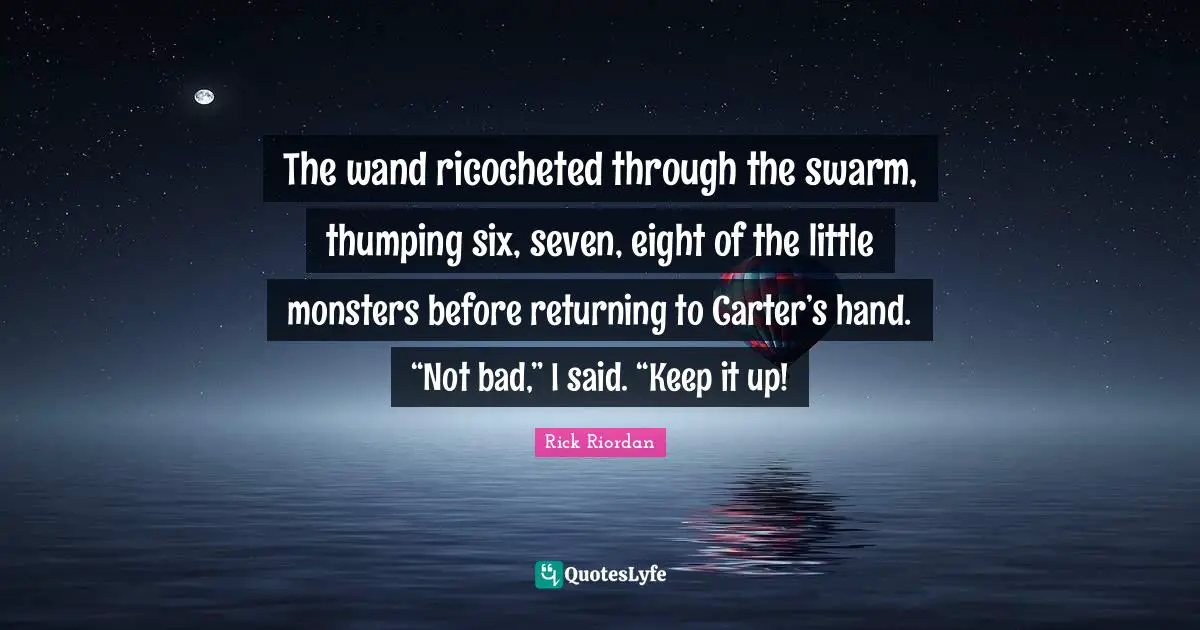 The wand ricocheted through the swarm, thumping six, seven, eight of the little monsters before returning to Carter’s hand. “Not bad,” I said. “Keep it up!