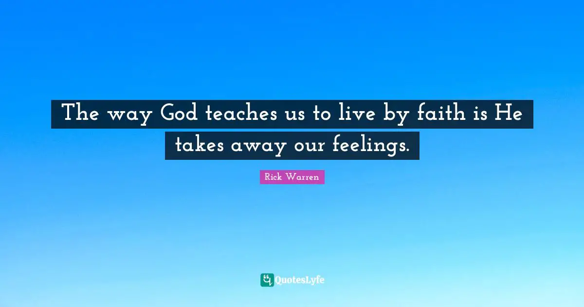 The way God teaches us to live by faith is He takes away our feelings.