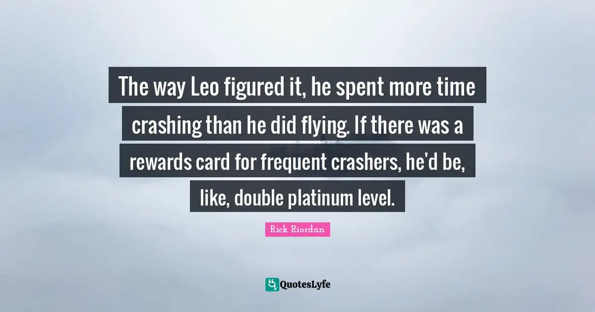 The way Leo figured it, he spent more time crashing than he did flying. If there was a rewards card for frequent crashers, he'd be, like, double platinum level.
