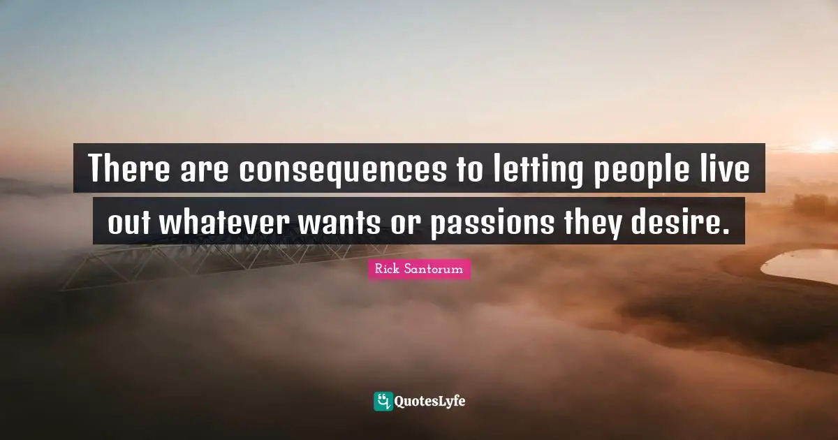 There are consequences to letting people live out whatever wants or passions they desire.