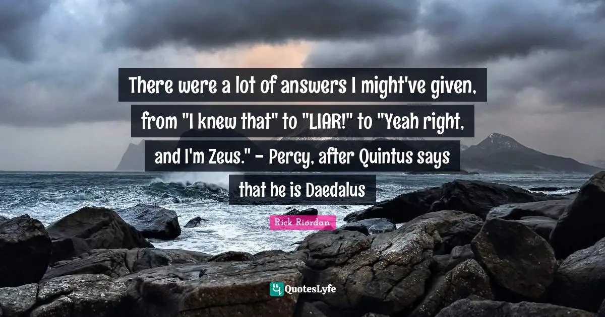 There were a lot of answers I might've given, from "I knew that" to "LIAR!" to "Yeah right, and I'm Zeus." - Percy, after Quintus says that he is Daedalus