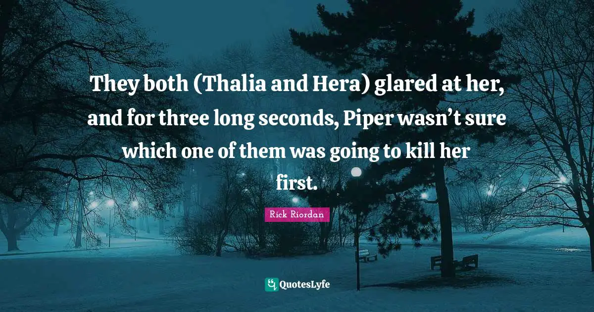 They both (Thalia and Hera) glared at her, and for three long seconds, Piper wasn’t sure which one of them was going to kill her first.