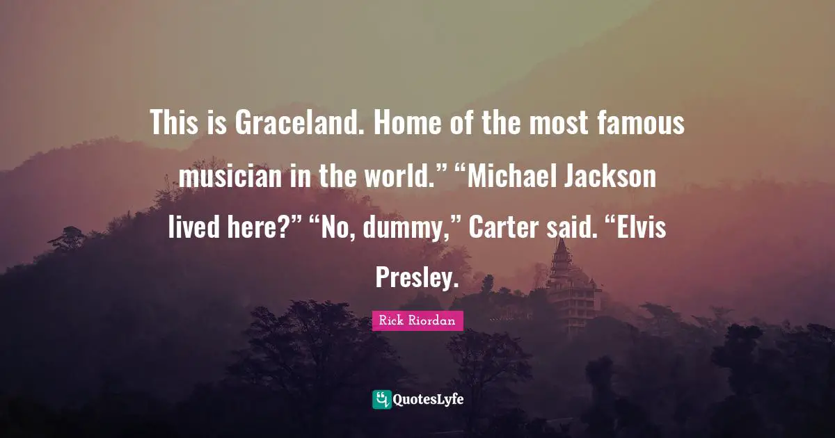 This is Graceland. Home of the most famous musician in the world.” “Michael Jackson lived here?” “No, dummy,” Carter said. “Elvis Presley.