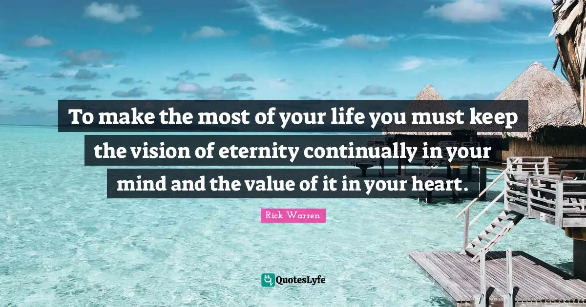 To make the most of your life you must keep the vision of eternity continually in your mind and the value of it in your heart.