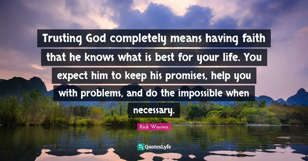 Trusting God completely means having faith that he knows what is best for your life. You expect him to keep his promises, help you with problems, and do the impossible when necessary.