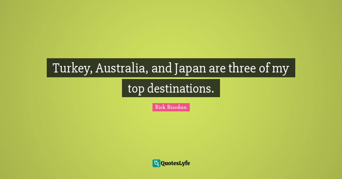 Turkey, Australia, and Japan are three of my top destinations.