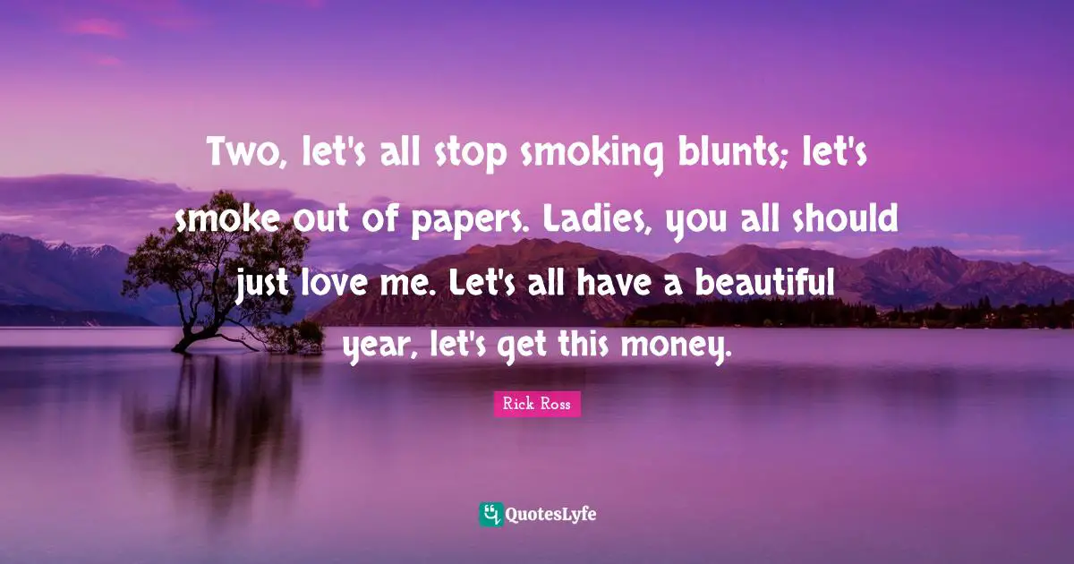 Rick Ross Quotes: "Two, let's all stop smoking blunts; let's smoke out of papers. Ladies, you all should just love me. Let's all have a beautiful year, let's get this money."