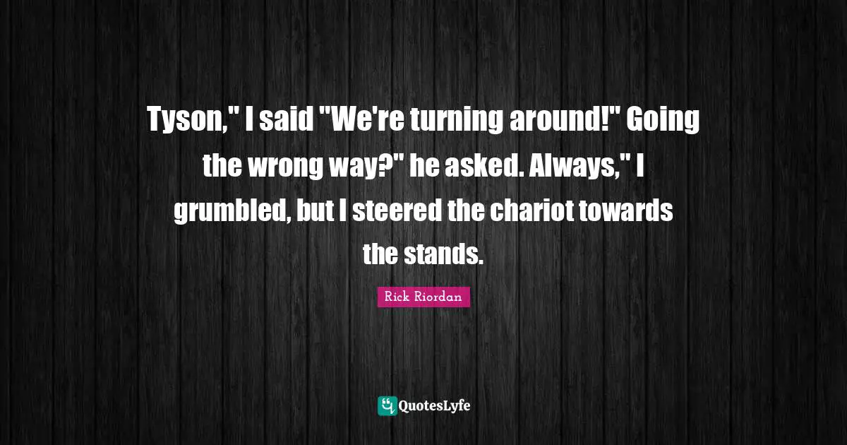 Tyson," I said "We're turning around!" Going the wrong way?" he asked. Always," I grumbled, but I steered the chariot towards the stands.