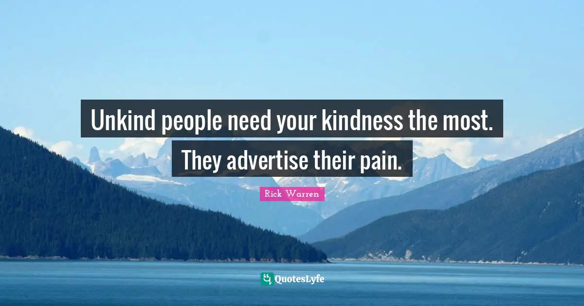 Rick Warren Quotes: Unkind people need your kindness the most. They advertise their pain.