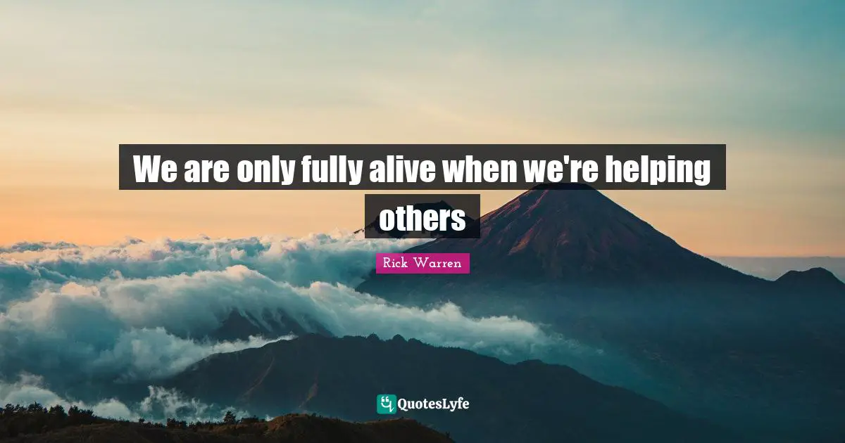 We are only fully alive when we're helping others