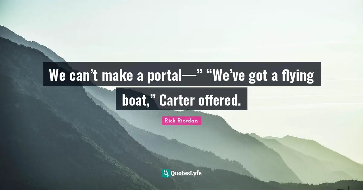 Carter Quotes: "We can’t make a portal—” “We’ve got a flying boat,” Carter offered."