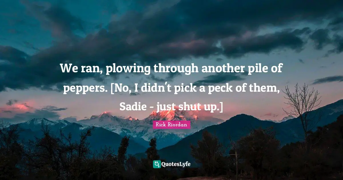 We ran, plowing through another pile of peppers. [No, I didn't pick a peck of them, Sadie - just shut up.]
