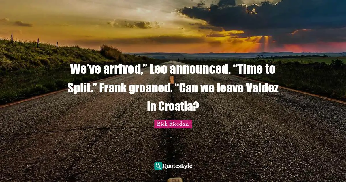 We’ve arrived,” Leo announced. “Time to Split.” Frank groaned. “Can we leave Valdez in Croatia?
