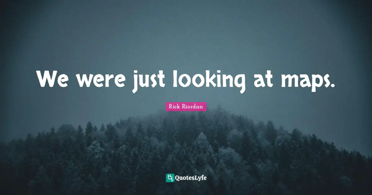 We were just looking at maps.