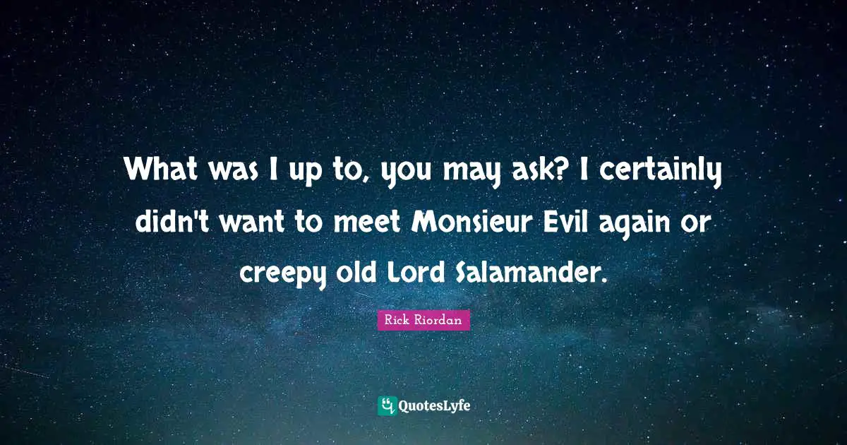 What was I up to, you may ask? I certainly didn't want to meet Monsieur Evil again or creepy old Lord Salamander.