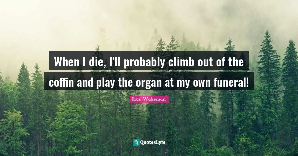 When I die, I'll probably climb out of the coffin and play the organ at my own funeral!