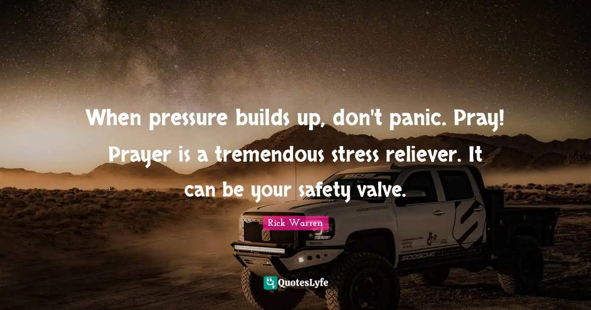 When pressure builds up, don't panic. Pray! Prayer is a tremendous stress reliever. It can be your safety valve.