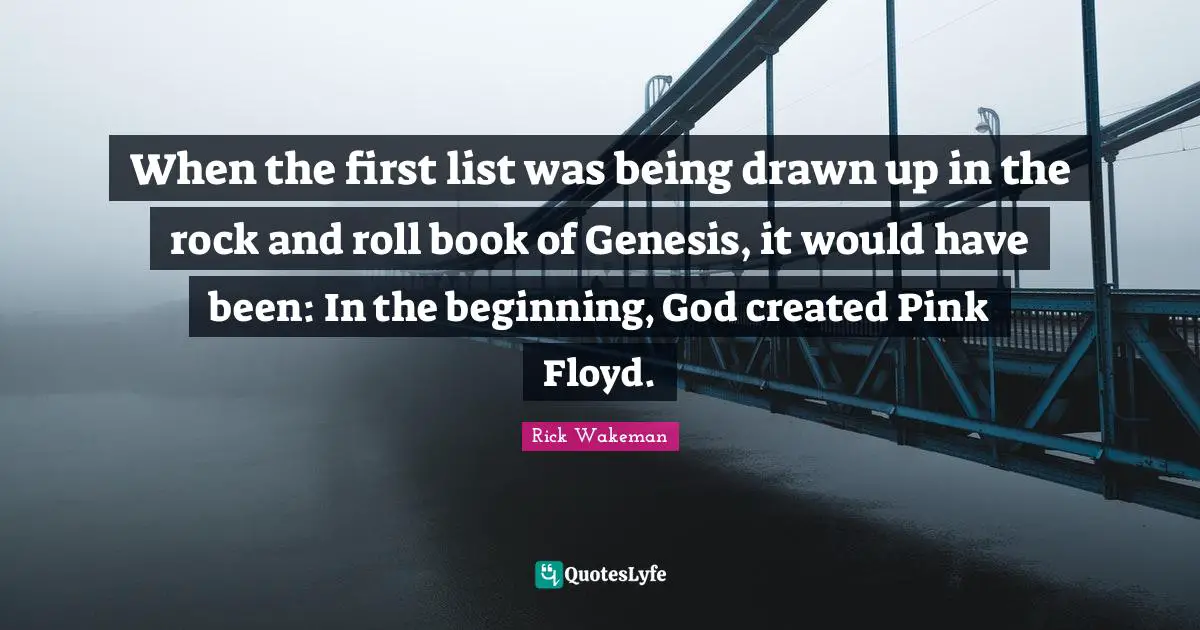 When the first list was being drawn up in the rock and roll book of Genesis, it would have been: In the beginning, God created Pink Floyd.