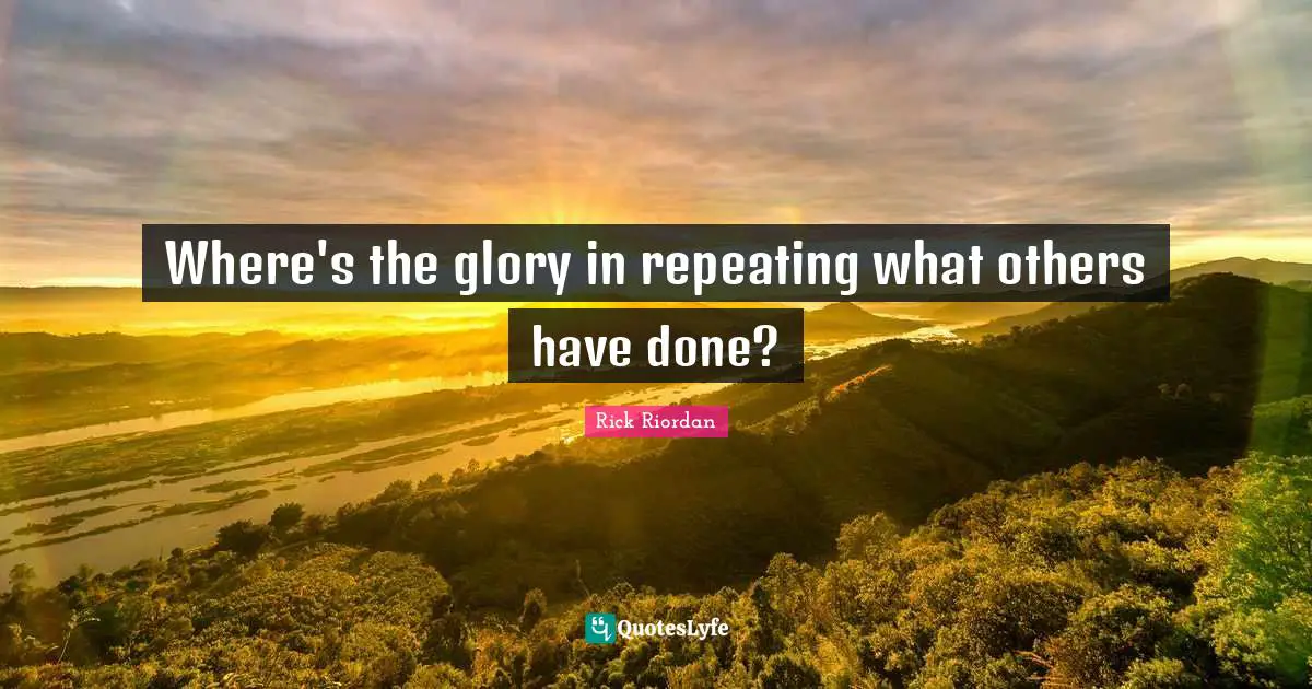 Where's the glory in repeating what others have done?