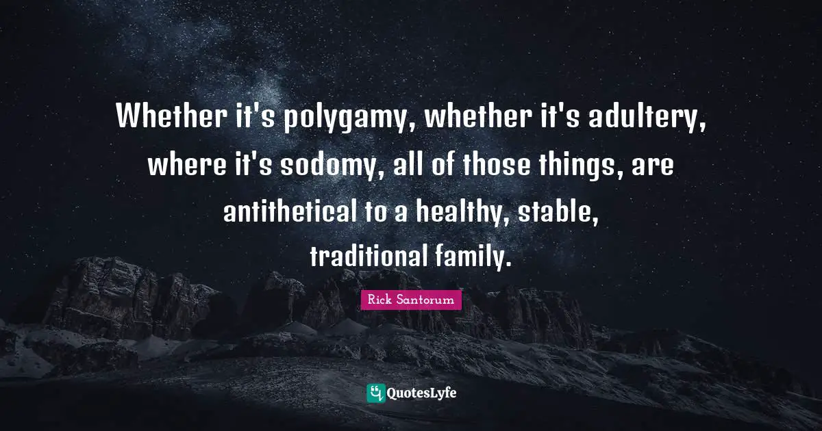 Whether it's polygamy, whether it's adultery, where it's sodomy, all of those things, are antithetical to a healthy, stable, traditional family.