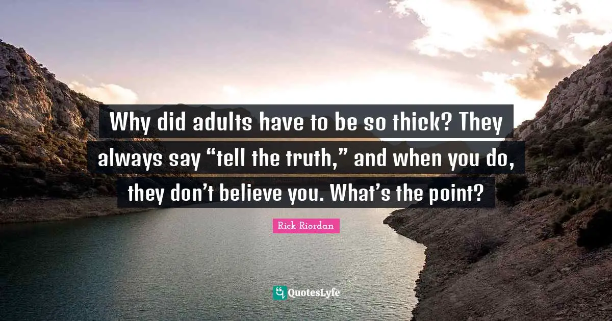 Why did adults have to be so thick? They always say “tell the truth,” and when you do, they don’t believe you. What’s the point?