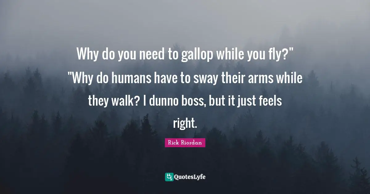 Why do you need to gallop while you fly?" "Why do humans have to sway their arms while they walk? I dunno boss, but it just feels right.