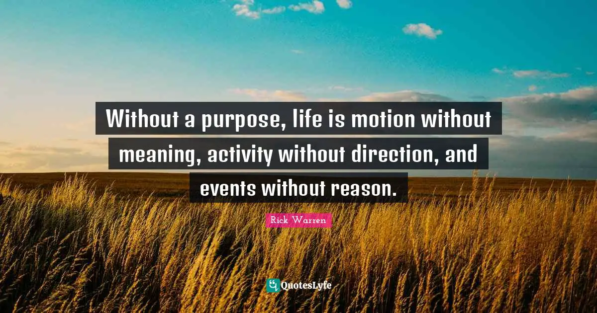 Without a purpose, life is motion without meaning, activity without direction, and events without reason.