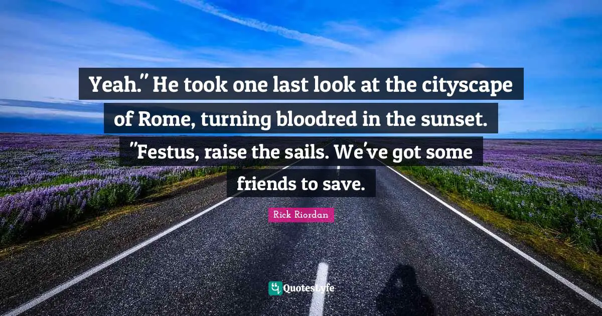 Yeah." He took one last look at the cityscape of Rome, turning bloodred in the sunset. "Festus, raise the sails. We've got some friends to save.