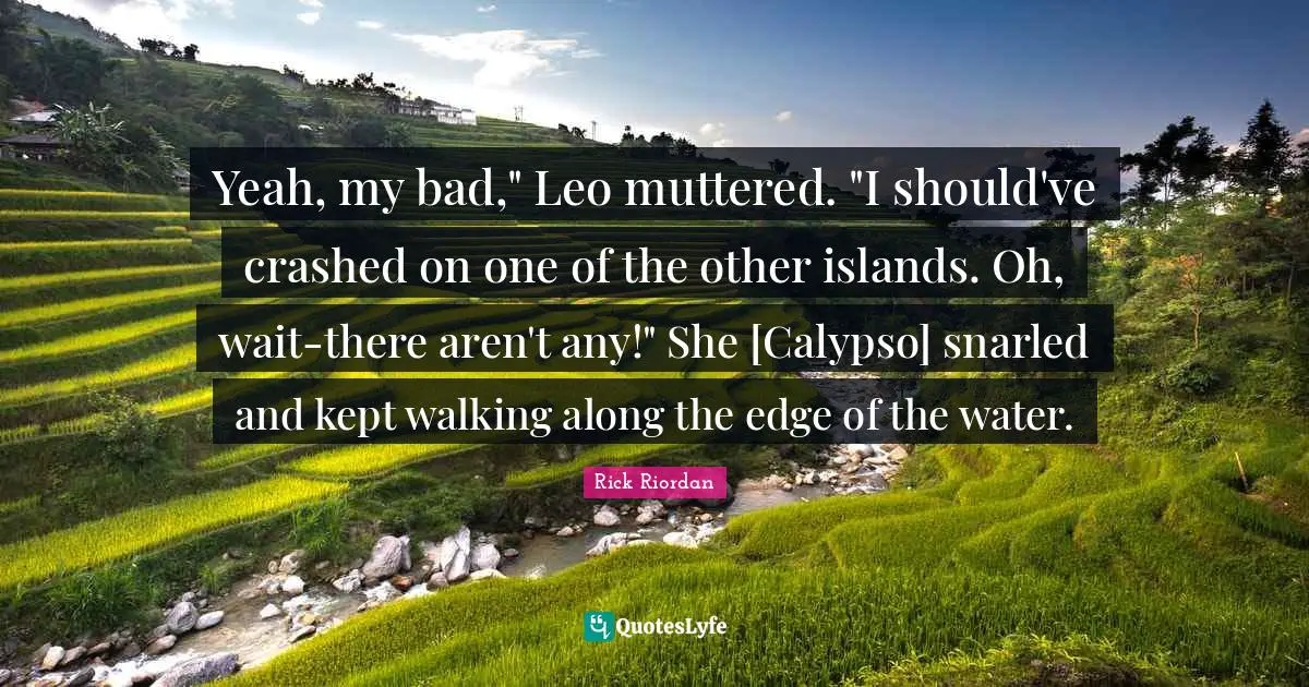 Yeah, my bad," Leo muttered. "I should've crashed on one of the other islands. Oh, wait-there aren't any!" She [Calypso] snarled and kept walking along the edge of the water.