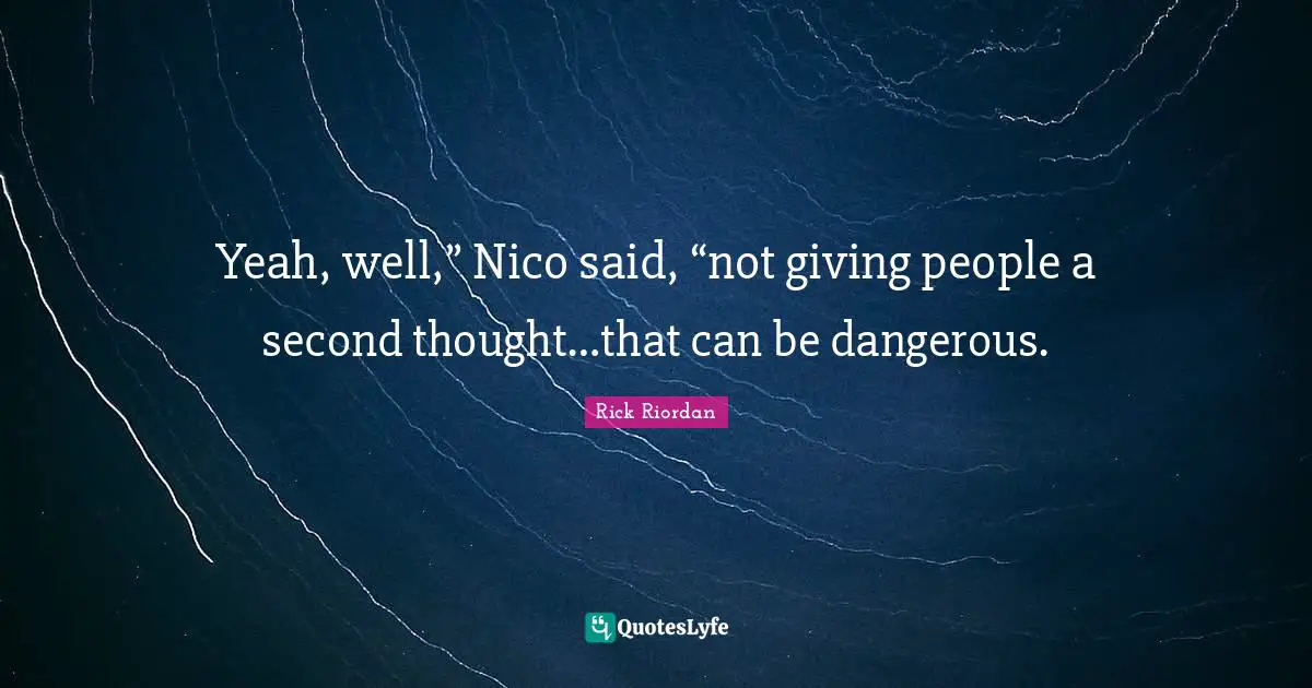 Yeah, well,” Nico said, “not giving people a second thought…that can be dangerous.
