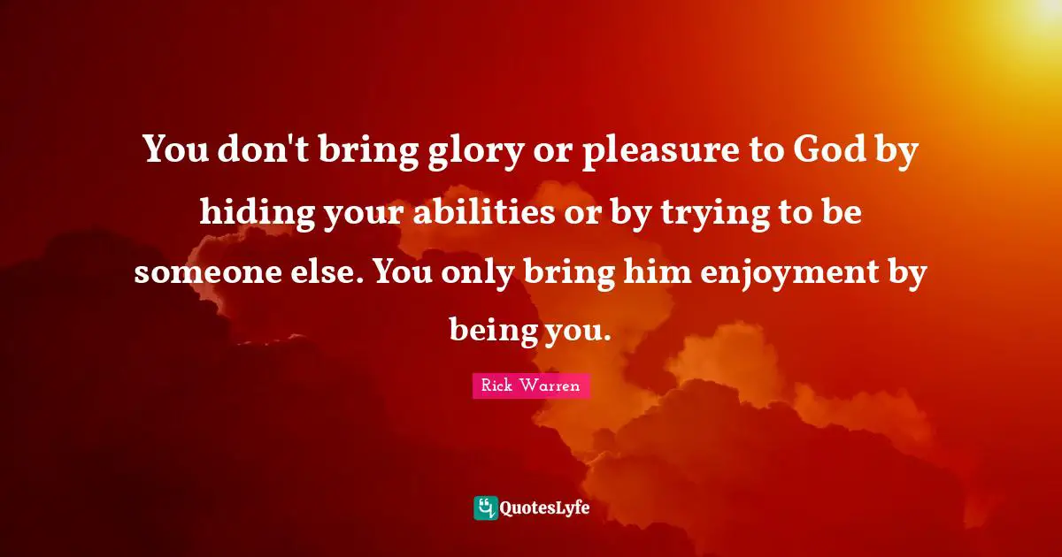 You don't bring glory or pleasure to God by hiding your abilities or by trying to be someone else. You only bring him enjoyment by being you.