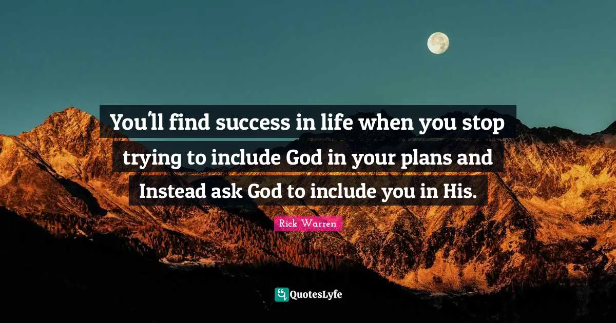 Success In Life Quotes: "You'll find success in life when you stop trying to include God in your plans and Instead ask God to include you in His."