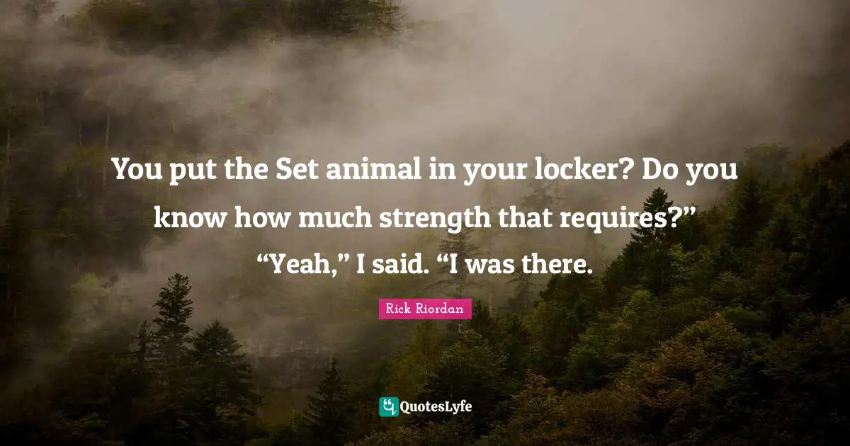 You put the Set animal in your locker? Do you know how much strength that requires?” “Yeah,” I said. “I was there.