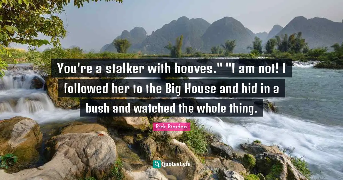 You're a stalker with hooves." "I am not! I followed her to the Big House and hid in a bush and watched the whole thing.