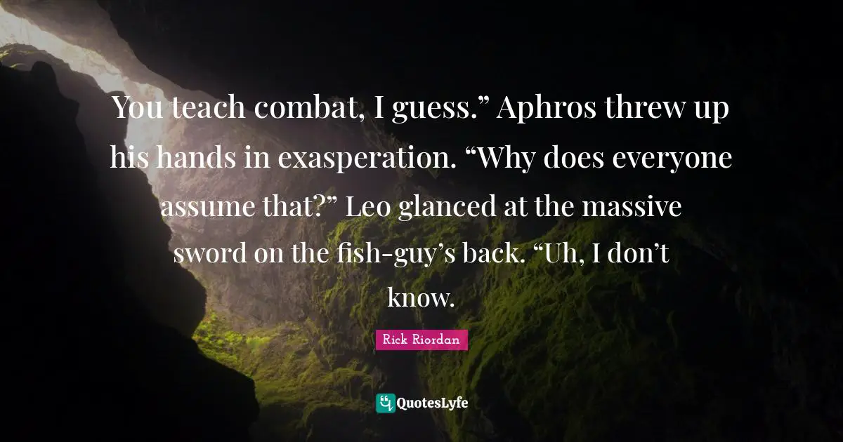 You teach combat, I guess.” Aphros threw up his hands in exasperation. “Why does everyone assume that?” Leo glanced at the massive sword on the fish-guy’s back. “Uh, I don’t know.