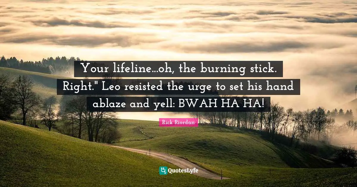 Your lifeline...oh, the burning stick. Right." Leo resisted the urge to set his hand ablaze and yell: BWAH HA HA!