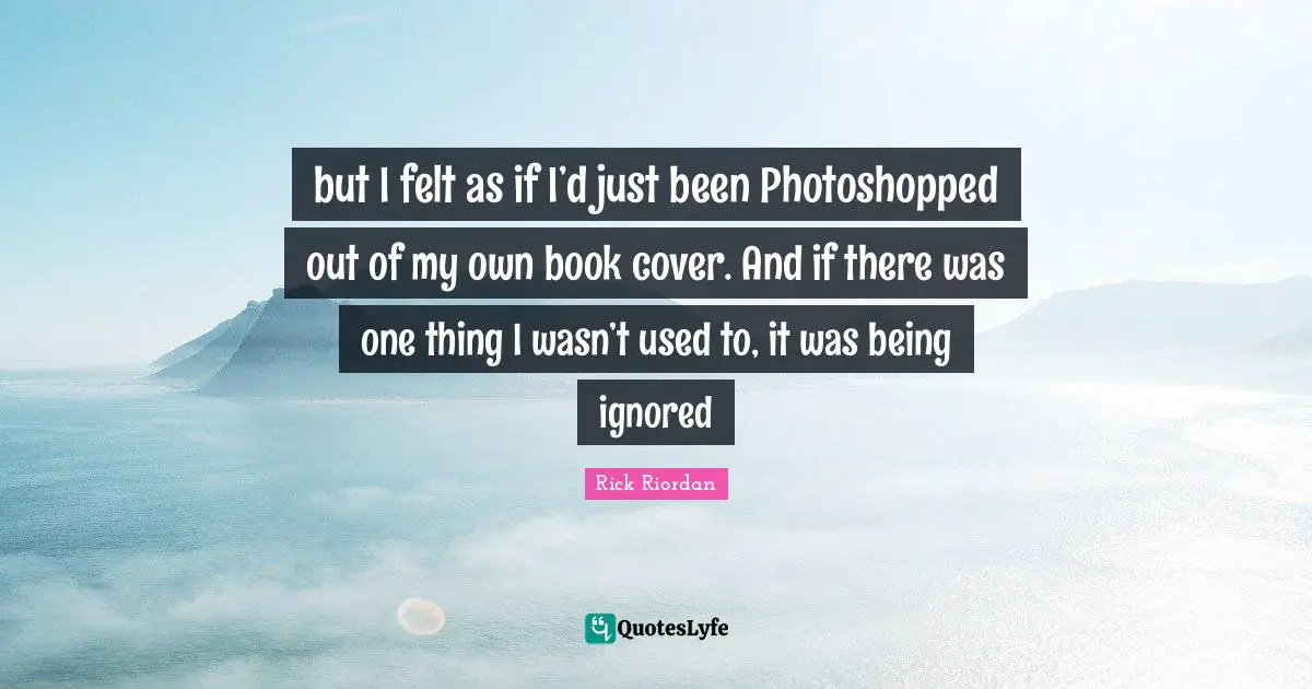 but I felt as if I’d just been Photoshopped out of my own book cover. And if there was one thing I wasn’t used to, it was being ignored