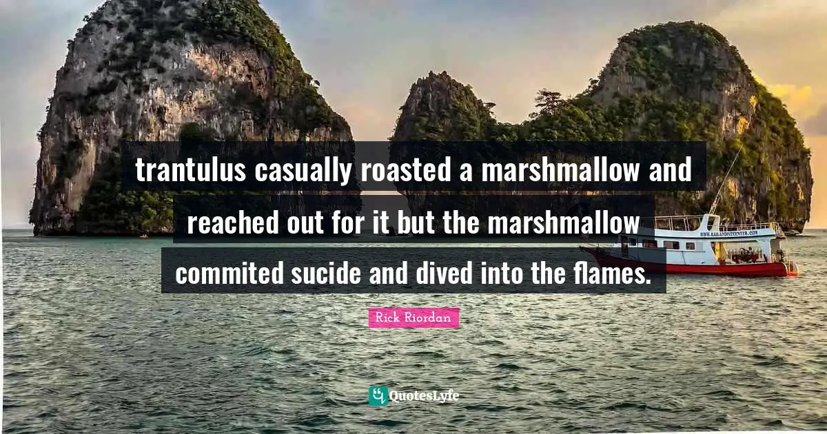trantulus casually roasted a marshmallow and reached out for it but the marshmallow commited sucide and dived into the flames.