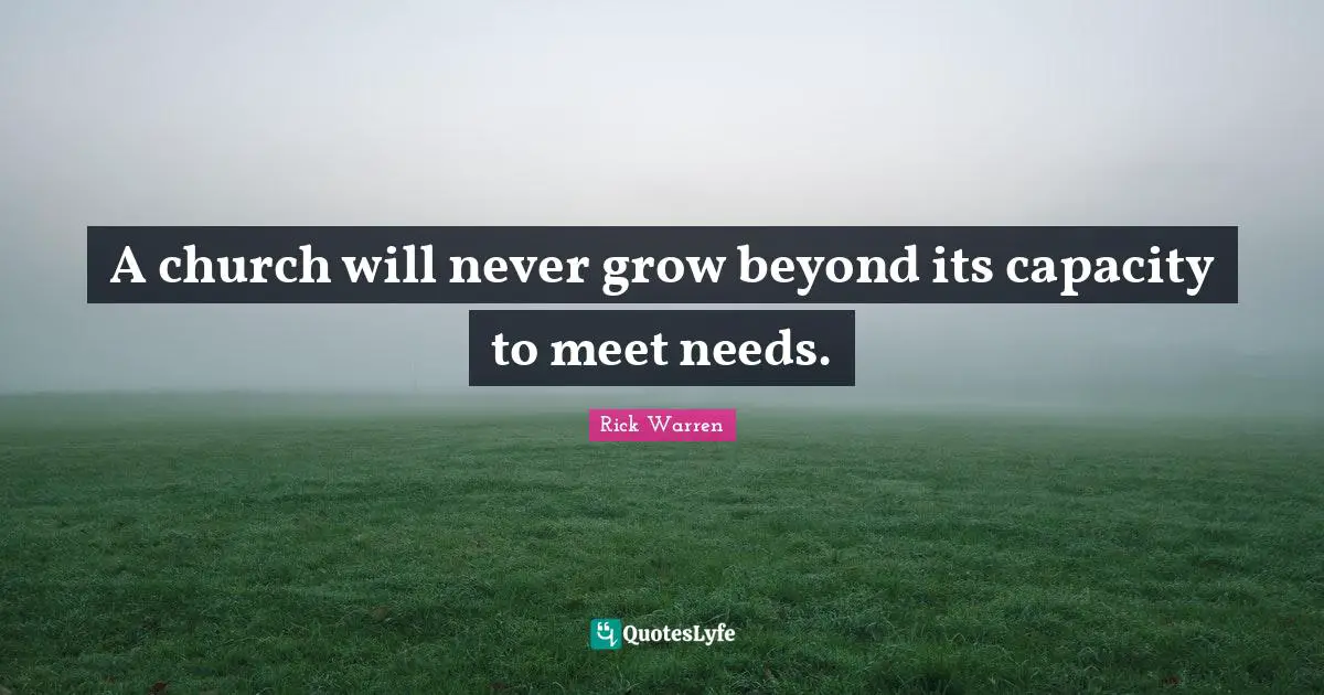 A church will never grow beyond its capacity to meet needs.