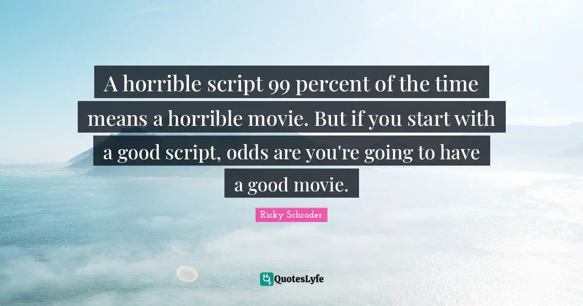 A horrible script 99 percent of the time means a horrible movie. But if you start with a good script, odds are you're going to have a good movie.