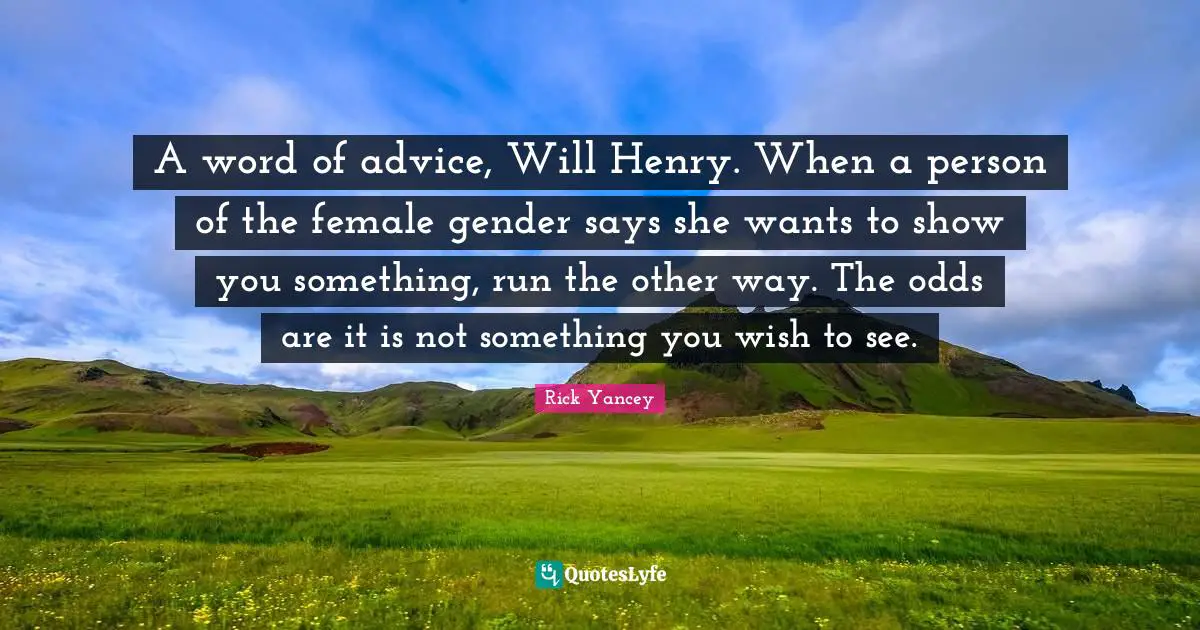 A word of advice, Will Henry. When a person of the female gender says she wants to show you something, run the other way. The odds are it is not something you wish to see.